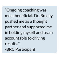 Image with text that says, “Ongoing coaching was most beneficial. Dr. Boxley pushed me as a thought partner and supported me in holding myself and team accountable to driving results.”  -BRC Participant